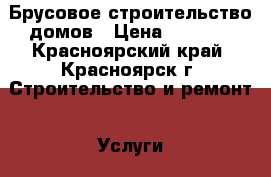 Брусовое строительство домов › Цена ­ 4 000 - Красноярский край, Красноярск г. Строительство и ремонт » Услуги   . Красноярский край